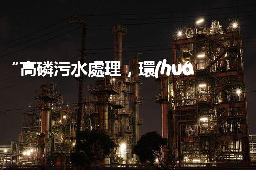 “高磷污水處理，環(huán)保先鋒，守護碧水藍(lán)天！”